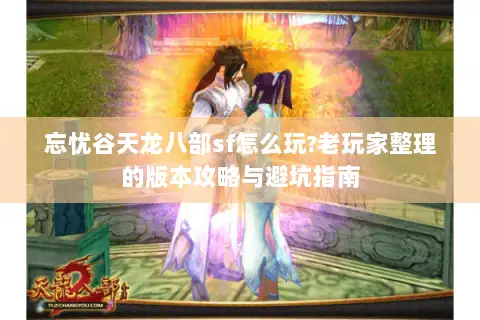 忘忧谷天龙八部sf怎么玩?老玩家整理的版本攻略与避坑指南