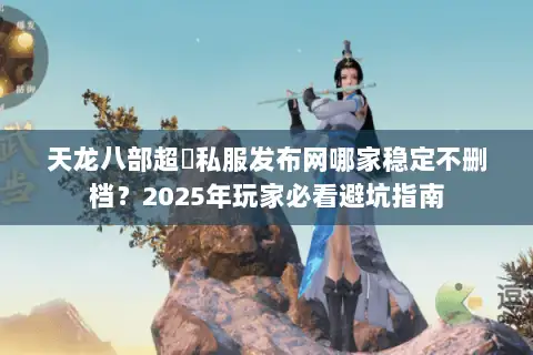 天龙八部超変私服发布网哪家稳定不删档？2025年玩家必看避坑指南
