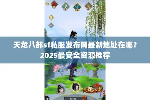 天龙八部sf私服发布网最新地址在哪?2025最安全资源推荐 天龙八部sf私服发布网最新地址在哪?2025最安全资源推荐