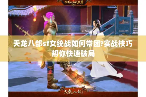 天龙八部sf女统战如何带团?实战技巧帮你快速破局
