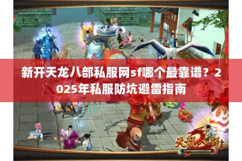 新开天龙八部私服网sf哪个最靠谱?2025年私服防坑避雷指南 新开天龙八部私服网sf哪个最靠谱?2025年私服防坑避雷指南