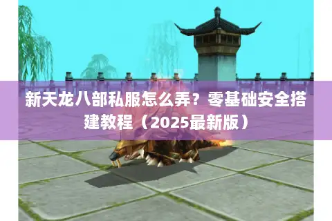 新天龙八部私服怎么弄？零基础安全搭建教程（2025最新版）