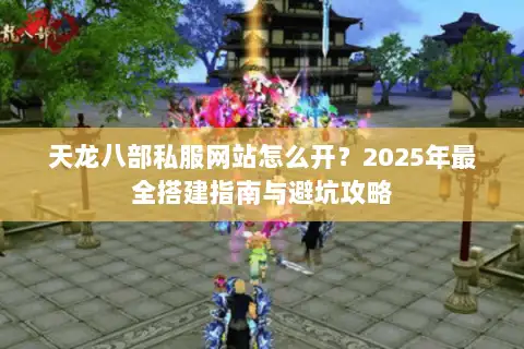 天龙八部私服网站怎么开？2025年最全搭建指南与避坑攻略
