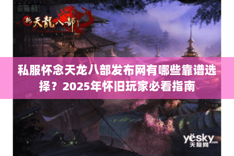 私服怀念天龙八部发布网有哪些靠谱选择?2025年怀旧玩家必看指南 私服怀念天龙八部发布网有哪些靠谱选择?2025年怀旧玩家必看指南