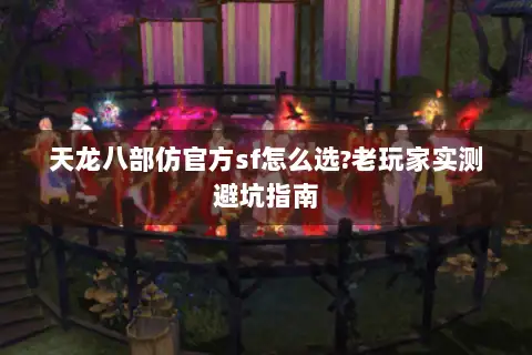 天龙八部仿官方sf怎么选?老玩家实测避坑指南 天龙八部仿官方sf怎么选?老玩家实测避坑指南