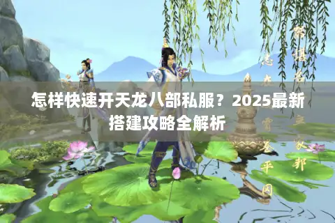 怎样快速开天龙八部私服？2025最新搭建攻略全解析