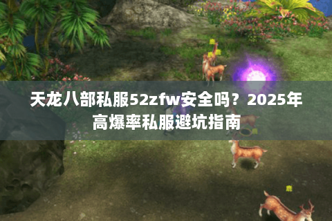 天龙八部私服52zfw安全吗？2025年高爆率私服避坑指南