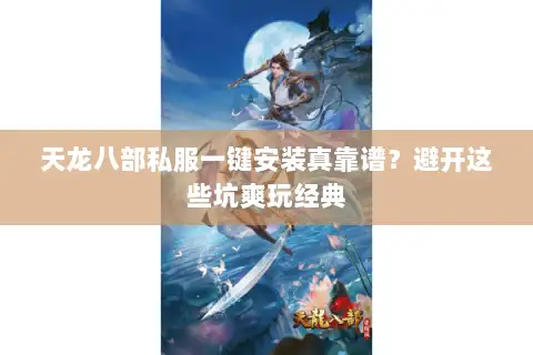天龙八部私服一键安装真靠谱？避开这些坑爽玩经典
