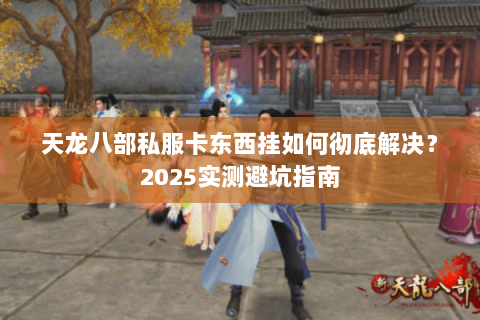 天龙八部私服卡东西挂如何彻底解决?2025实测避坑指南 天龙八部私服卡东西挂如何彻底解决?2025实测避坑指南