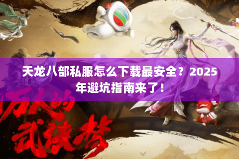 天龙八部私服怎么下载最安全？2025年避坑指南来了！
