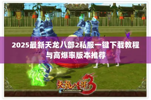 2025最新天龙八部2私服一键下载教程与高爆率版本推荐 2025最新天龙八部2私服一键下载教程与高爆率版本推荐