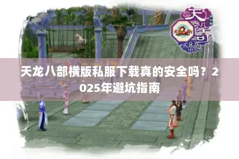 天龙八部横版私服下载真的安全吗？2025年避坑指南