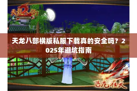 天龙八部横版私服下载真的安全吗？2025年避坑指南