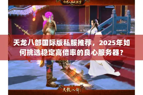 天龙八部国际版私服推荐,2025年如何挑选稳定高倍率的良心服务器? 天龙八部国际版私服推荐,2025年如何挑选稳定高倍率的良心服务器?