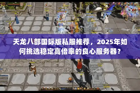 天龙八部国际版私服推荐,2025年如何挑选稳定高倍率的良心服务器? 天龙八部国际版私服推荐,2025年如何挑选稳定高倍率的良心服务器?