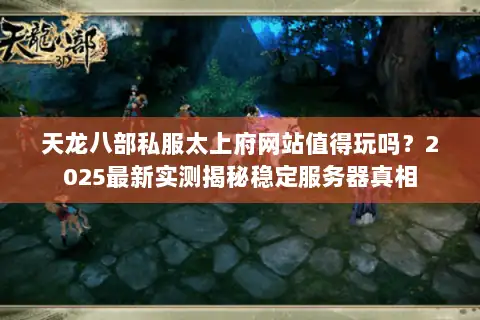 天龙八部私服太上府网站值得玩吗?2025最新实测揭秘稳定服务器真相 天龙八部私服太上府网站值得玩吗?2025最新实测揭秘稳定服务器真相