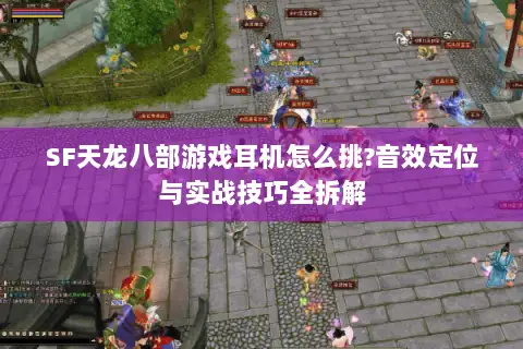 SF天龙八部游戏耳机怎么挑?音效定位与实战技巧全拆解 SF天龙八部游戏耳机怎么挑?音效定位与实战技巧全拆解