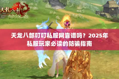 天龙八部叮叮私服网靠谱吗？2025年私服玩家必读的防骗指南