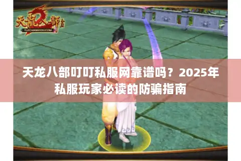 天龙八部叮叮私服网靠谱吗？2025年私服玩家必读的防骗指南