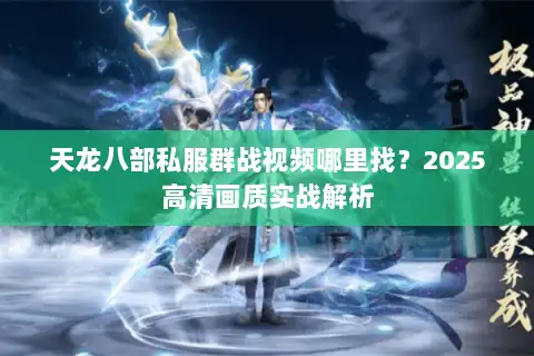 天龙八部私服群战视频哪里找？2025高清画质实战解析