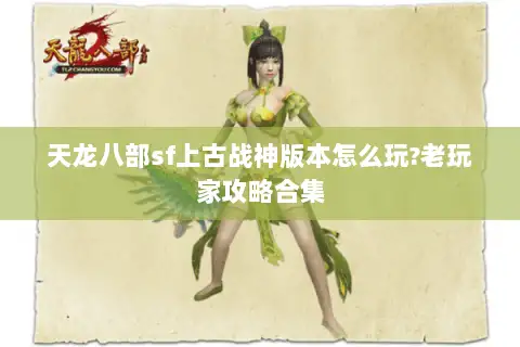 天龙八部sf上古战神版本怎么玩?老玩家攻略合集 天龙八部sf上古战神版本怎么玩?老玩家攻略合集