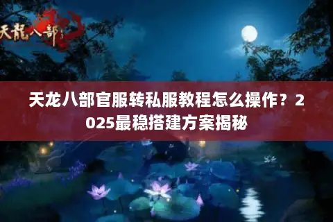 天龙八部官服转私服教程怎么操作？2025最稳搭建方案揭秘