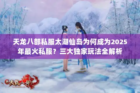 天龙八部私服太湖仙岛为何成为2025年最火私服？三大独家玩法全解析