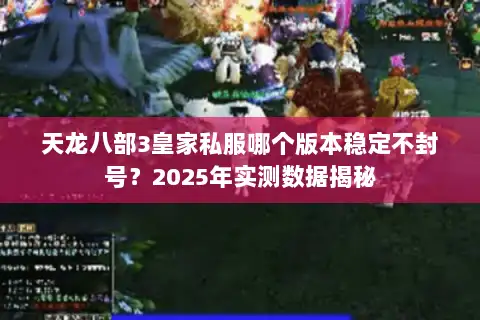 天龙八部3皇家私服哪个版本稳定不封号?2025年实测数据揭秘 天龙八部3皇家私服哪个版本稳定不封号?2025年实测数据揭秘