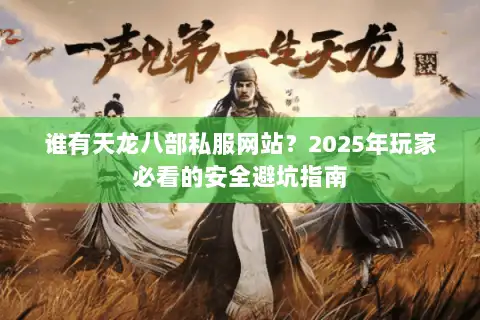 谁有天龙八部私服网站？2025年玩家必看的安全避坑指南