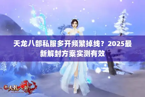 天龙八部私服多开频繁掉线？2025最新解封方案实测有效