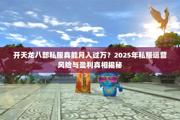 开天龙八部私服真能月入过万?2025年私服运营风险与盈利真相揭秘 开天龙八部私服真能月入过万?2025年私服运营风险与盈利真相揭秘