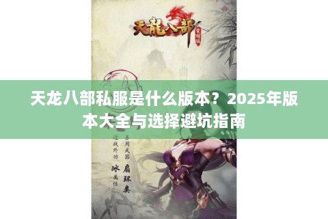 天龙八部私服是什么版本?2025年版本大全与选择避坑指南 天龙八部私服是什么版本?2025年版本大全与选择避坑指南
