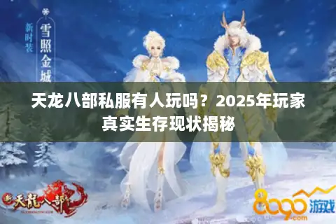 天龙八部私服有人玩吗?2025年玩家真实生存现状揭秘 天龙八部私服有人玩吗?2025年玩家真实生存现状揭秘