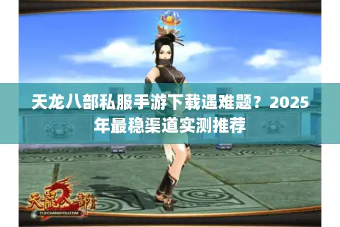 天龙八部私服手游下载遇难题？2025年最稳渠道实测推荐