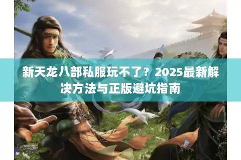 新天龙八部私服玩不了？2025最新解决方法与正版避坑指南