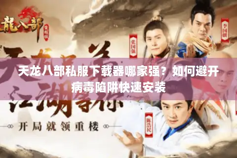 天龙八部私服下载器哪家强？如何避开病毒陷阱快速安装