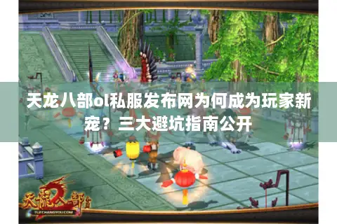 天龙八部ol私服发布网为何成为玩家新宠？三大避坑指南公开