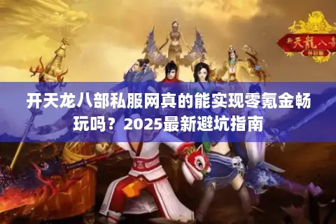 开天龙八部私服网真的能实现零氪金畅玩吗？2025最新避坑指南