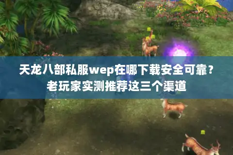 天龙八部私服wep在哪下载安全可靠?老玩家实测推荐这三个渠道 天龙八部私服wep在哪下载安全可靠?老玩家实测推荐这三个渠道