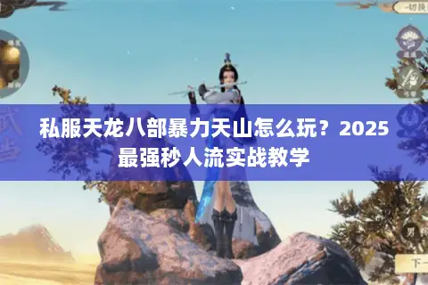 私服天龙八部暴力天山怎么玩?2025最强秒人流实战教学 私服天龙八部暴力天山怎么玩?2025最强秒人流实战教学