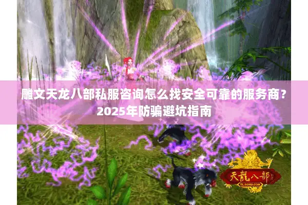 雕文天龙八部私服咨询怎么找安全可靠的服务商?2025年防骗避坑指南 雕文天龙八部私服咨询怎么找安全可靠的服务商?2025年防骗避坑指南