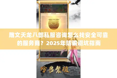 雕文天龙八部私服咨询怎么找安全可靠的服务商?2025年防骗避坑指南 雕文天龙八部私服咨询怎么找安全可靠的服务商?2025年防骗避坑指南
