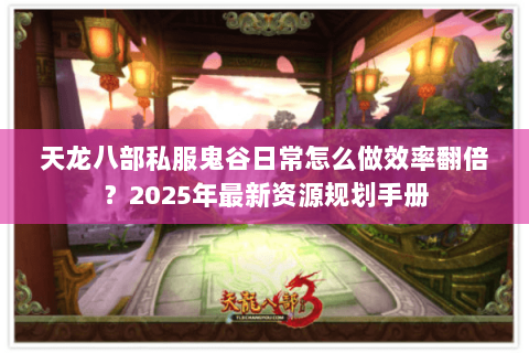 天龙八部私服鬼谷日常怎么做效率翻倍?2025年最新资源规划手册 天龙八部私服鬼谷日常怎么做效率翻倍?2025年最新资源规划手册