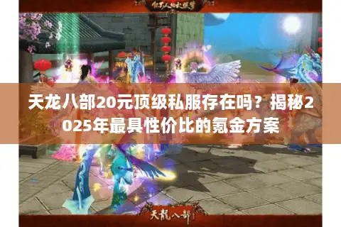 天龙八部20元顶级私服存在吗？揭秘2025年最具性价比的氪金方案
