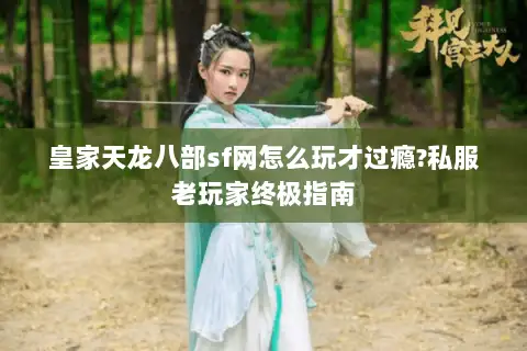 皇家天龙八部sf网怎么玩才过瘾?私服老玩家终极指南