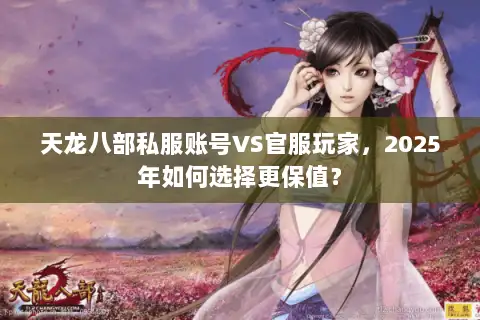 天龙八部私服账号VS官服玩家，2025年如何选择更保值？