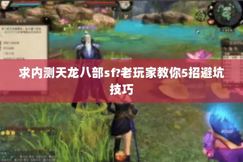 求内测天龙八部sf?老玩家教你5招避坑技巧 求内测天龙八部sf?老玩家教你5招避坑技巧
