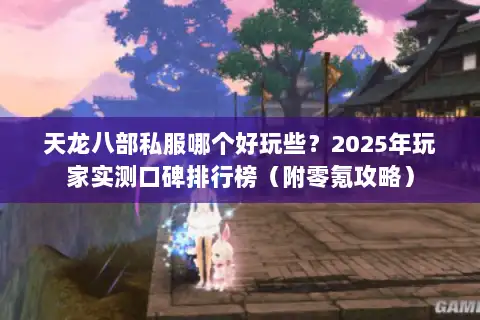 天龙八部私服哪个好玩些？2025年玩家实测口碑排行榜（附零氪攻略）