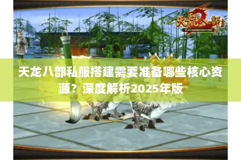 天龙八部私服搭建需要准备哪些核心资源？深度解析2025年版