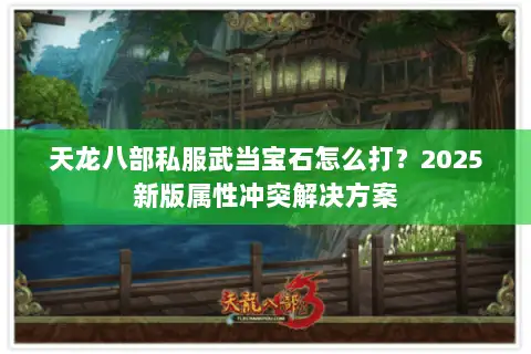 天龙八部私服武当宝石怎么打?2025新版属性冲突解决方案 天龙八部私服武当宝石怎么打?2025新版属性冲突解决方案